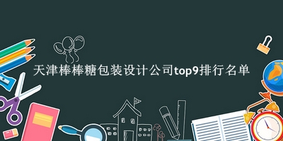 天津棒棒糖包装设计公司有哪些（天津棒棒糖包装设计公司top9排行名单） 