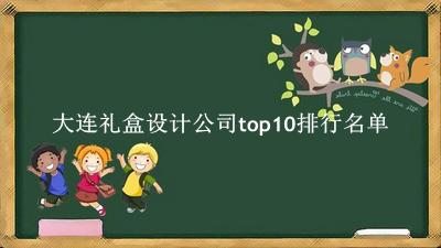 大连礼盒设计公司有哪些（大连礼盒设计公司top10排行名单） 