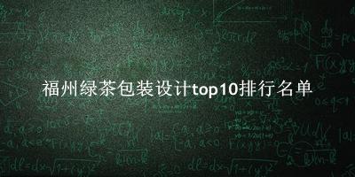 福州绿茶包装设计有哪些（福州绿茶包装设计top10排行名单） 