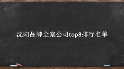 沈阳品牌全案公司有哪些（沈阳品牌全案公司top8排行名单） 