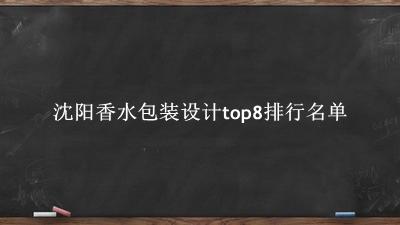 沈阳香水包装设计有哪些（沈阳香水包装设计top8排行名单） 