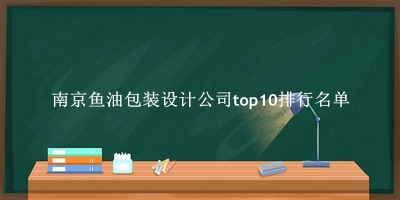 南京鱼油包装设计公司有哪些（南京鱼油包装设计公司top10排行名单） 