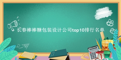 长春棒棒糖包装设计公司有哪些（长春棒棒糖包装设计公司top10排行名单） 