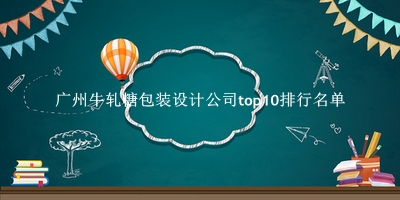 广州牛轧糖包装设计公司有哪些（广州牛轧糖包装设计公司top10排行名单） 