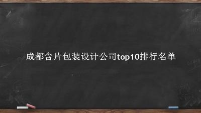 成都含片包装设计公司有哪些（成都含片包装设计公司top10排行名单） 