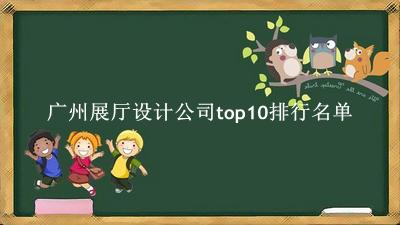 广州展厅设计公司有哪些（广州展厅设计公司top10排行名单） 