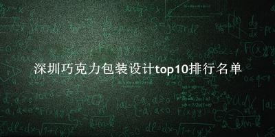 深圳巧克力包装设计有哪些（深圳巧克力包装设计top10排行名单） 