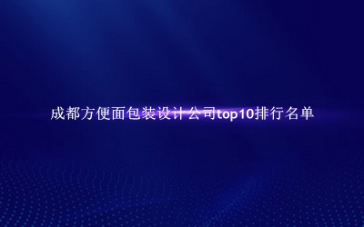 成都方便面包装设计公司有哪些（成都方便面包装设计公司top10排行名单） 
