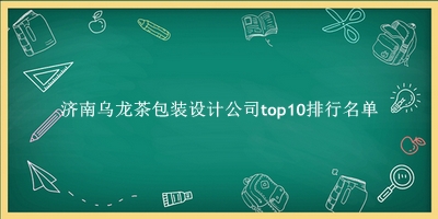济南乌龙茶包装设计公司有哪些（济南乌龙茶包装设计公司top10排行名单） 