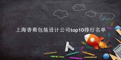 上海香蕉包装设计公司有哪些（上海香蕉包装设计公司top10排行名单） 