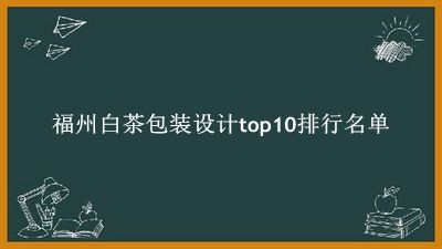 福州白茶包装设计有哪些（福州白茶包装设计top10排行名单） 