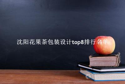 沈阳花果茶包装设计有哪些（沈阳花果茶包装设计top8排行名单） 