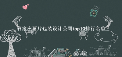 石家庄薯片包装设计公司有哪些（石家庄薯片包装设计公司top10排行名单） 