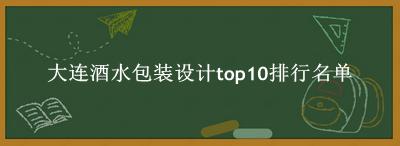 大连酒水包装设计有哪些（大连酒水包装设计top10排行名单） 