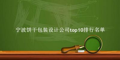 宁波饼干包装设计公司有哪些（宁波饼干包装设计公司top10排行名单） 