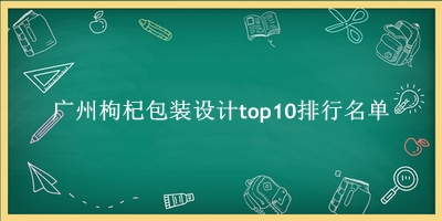 广州枸杞包装设计有哪些（广州枸杞包装设计top10排行名单） 
