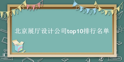 北京展厅设计公司有哪些（北京展厅设计公司top10排行名单） 