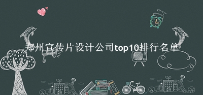 郑州宣传片设计公司有哪些（郑州宣传片设计公司top10排行名单） 