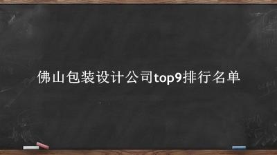 佛山包装设计公司有哪些（佛山包装设计公司top9排行名单） 