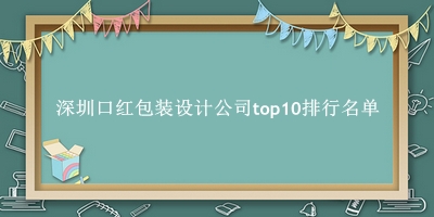 深圳口红包装设计公司有哪些（深圳口红包装设计公司top10排行名单） 