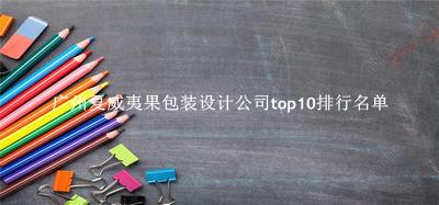 广州夏威夷果包装设计公司有哪些（广州夏威夷果包装设计公司top10排行名单） 