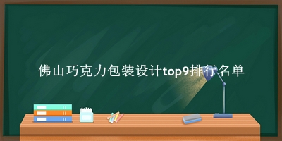 佛山巧克力包装设计有哪些（佛山巧克力包装设计top9排行名单） 