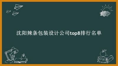 沈阳辣条包装设计公司有哪些（沈阳辣条包装设计公司top8排行名单） 