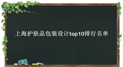 上海护肤品包装设计有哪些（上海护肤品包装设计top10排行名单） 