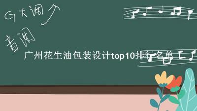 广州花生油包装设计有哪些（广州花生油包装设计top10排行名单） 