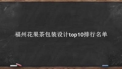 福州花果茶包装设计有哪些（福州花果茶包装设计top10排行名单） 
