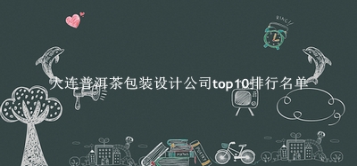 大连普洱茶包装设计公司有哪些（大连普洱茶包装设计公司top10排行名单） 