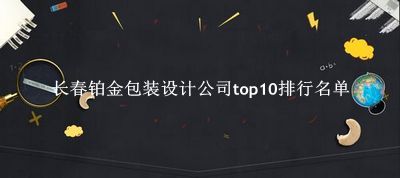 长春铂金包装设计公司有哪些（长春铂金包装设计公司top10排行名单） 