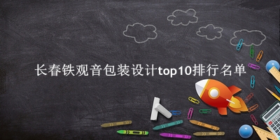 长春铁观音包装设计有哪些（长春铁观音包装设计top10排行名单） 