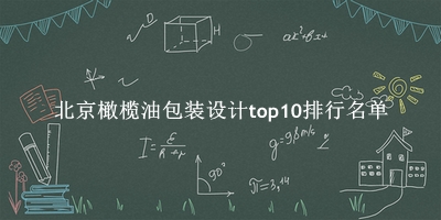 北京橄榄油包装设计有哪些（北京橄榄油包装设计top10排行名单） 