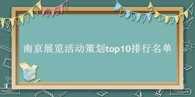 南京展览活动策划有哪些（南京展览活动策划top10排行名单） 