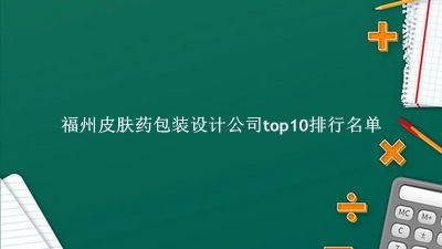福州皮肤药包装设计公司有哪些（福州皮肤药包装设计公司top10排行名单） 