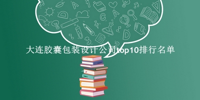大连胶囊包装设计公司有哪些（大连胶囊包装设计公司top10排行名单） 
