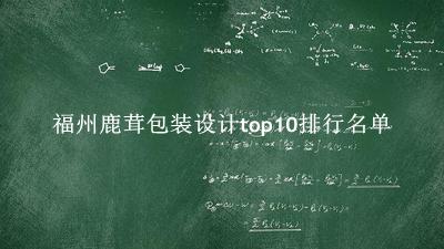 福州鹿茸包装设计有哪些（福州鹿茸包装设计top10排行名单） 