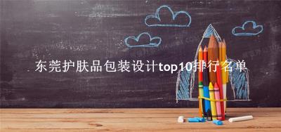 东莞护肤品包装设计有哪些（东莞护肤品包装设计top10排行名单） 