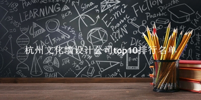 杭州文化墙设计公司有哪些（杭州文化墙设计公司top10排行名单） 