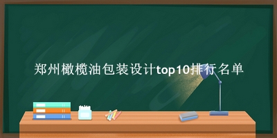 郑州橄榄油包装设计有哪些（郑州橄榄油包装设计top10排行名单） 