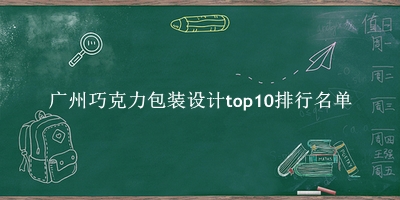 广州巧克力包装设计有哪些（广州巧克力包装设计top10排行名单） 