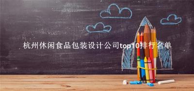 杭州休闲食品包装设计公司有哪些（杭州休闲食品包装设计公司top10排行名单） 
