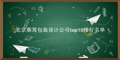北京燕窝包装设计公司有哪些（北京燕窝包装设计公司top10排行名单） 