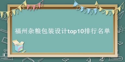福州杂粮包装设计有哪些（福州杂粮包装设计top10排行名单） 