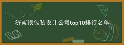 济南银包装设计公司有哪些（济南银包装设计公司top10排行名单） 