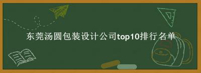 东莞汤圆包装设计公司有哪些（东莞汤圆包装设计公司top10排行名单） 