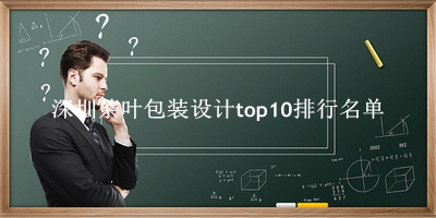 深圳茶叶包装设计有哪些（深圳茶叶包装设计top10排行名单） 