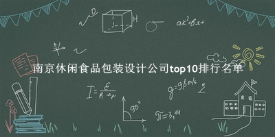 南京休闲食品包装设计公司有哪些（南京休闲食品包装设计公司top10排行名单） 