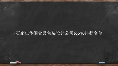 石家庄休闲食品包装设计公司有哪些(石家庄休闲食品包装设计公司top10排行名单) 石家庄休闲食品包装设计公司有哪些(石家庄休闲食品包装设计公司top10排行名单)